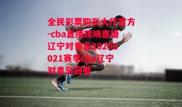 全民彩票购彩大厅官方-cba直播现场直播辽宁对青岛20202021赛季cba辽宁对青岛回看