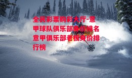 全民彩票购彩大厅-意甲球队俱乐部身价排名意甲俱乐部老板身价排行榜