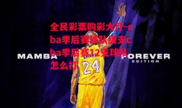 全民彩票购彩大厅-cba季后赛球队级支cba季后赛12支球队怎么打